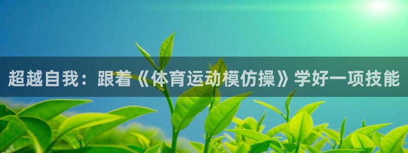 7m体育最新赛事比分：超越自我：跟着《体育运动模仿操》学好一项技能